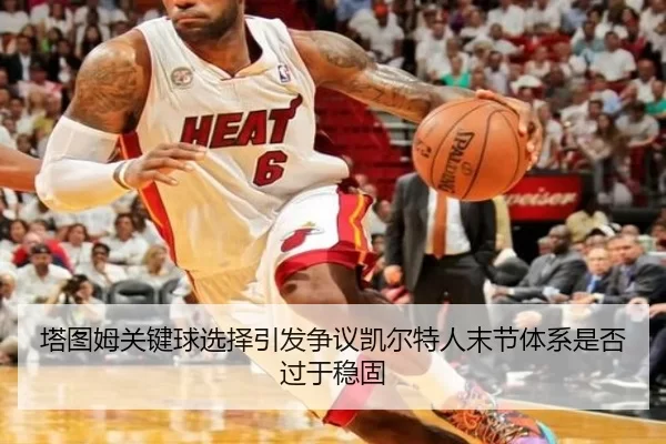 塔图姆关键球选择引发争议凯尔特人末节体系是否过于稳固